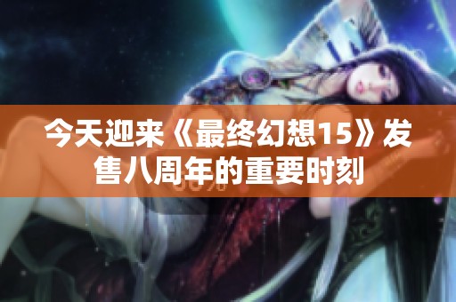 今天迎来《最终幻想15》发售八周年的重要时刻