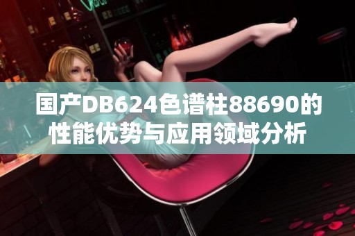 国产DB624色谱柱88690的性能优势与应用领域分析