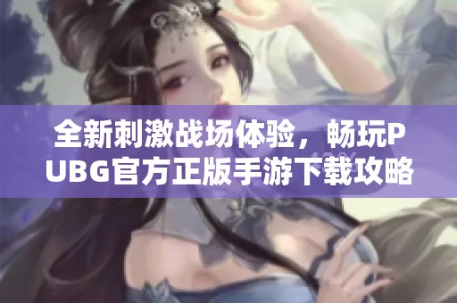 全新刺激战场体验，畅玩PUBG官方正版手游下载攻略