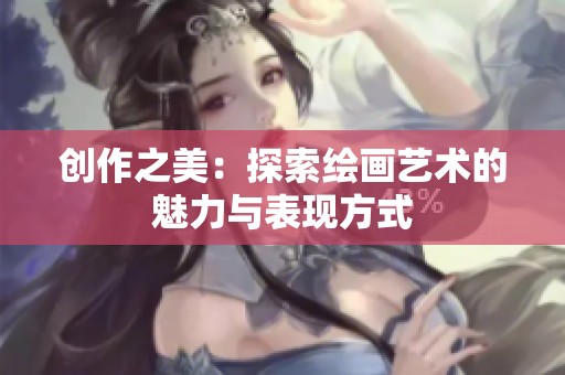 创作之美：探索绘画艺术的魅力与表现方式