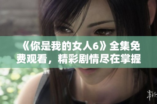 《你是我的女人6》全集免费观看，精彩剧情尽在掌握中