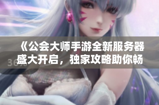 《公会大师手游全新服务器盛大开启，独家攻略助你畅玩》