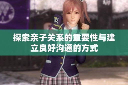 探索亲子关系的重要性与建立良好沟通的方式