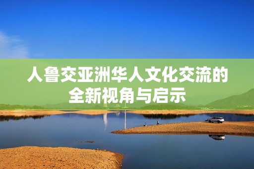 人鲁交亚洲华人文化交流的全新视角与启示