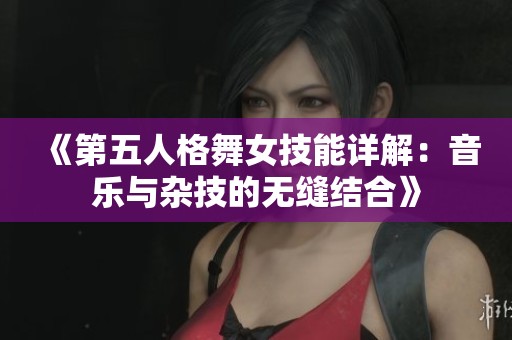 《第五人格舞女技能详解：音乐与杂技的无缝结合》