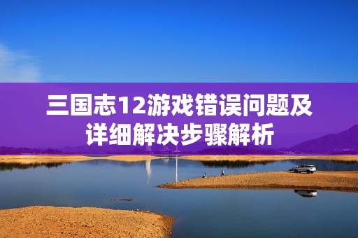 三国志12游戏错误问题及详细解决步骤解析