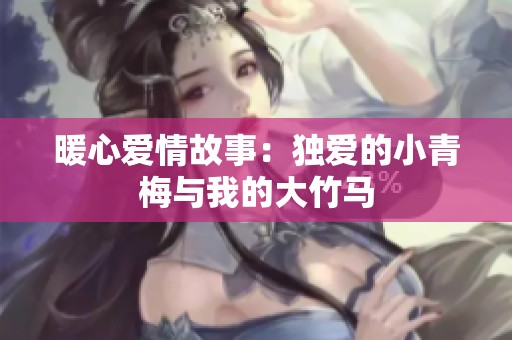 暖心爱情故事：独爱的小青梅与我的大竹马