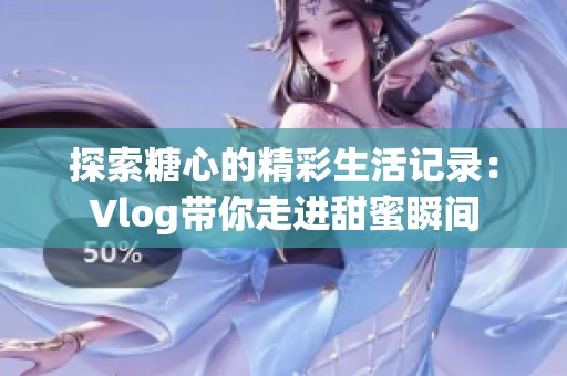 探索糖心的精彩生活记录：Vlog带你走进甜蜜瞬间