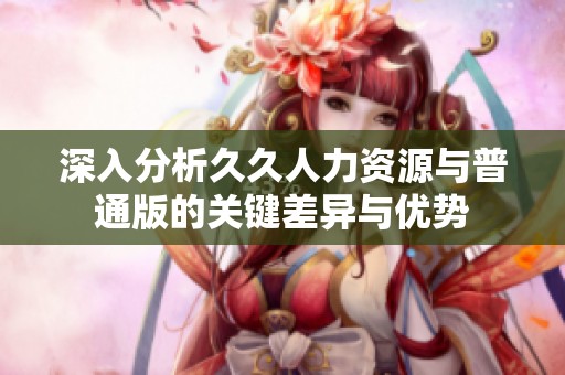 深入分析久久人力资源与普通版的关键差异与优势