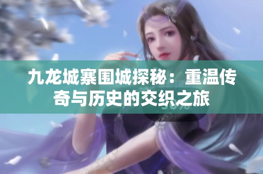 九龙城寨围城探秘：重温传奇与历史的交织之旅