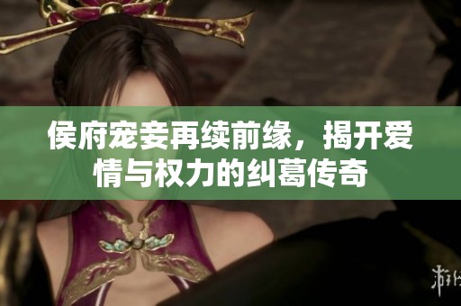 侯府宠妾再续前缘，揭开爱情与权力的纠葛传奇