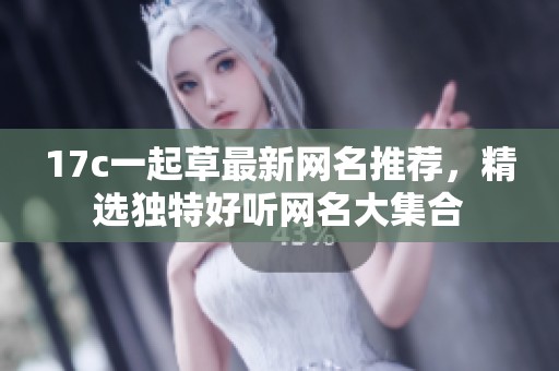 17c一起草最新网名推荐，精选独特好听网名大集合