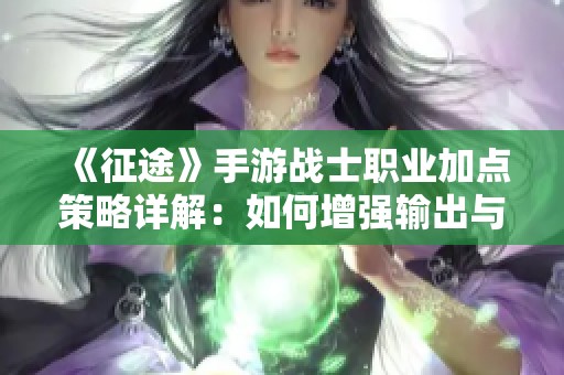 《征途》手游战士职业加点策略详解：如何增强输出与生存能力