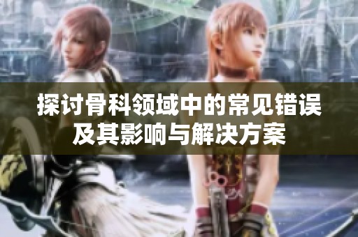 探讨骨科领域中的常见错误及其影响与解决方案