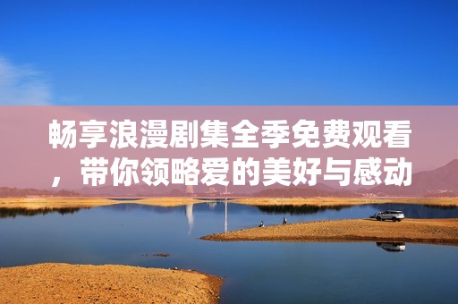 畅享浪漫剧集全季免费观看，带你领略爱的美好与感动