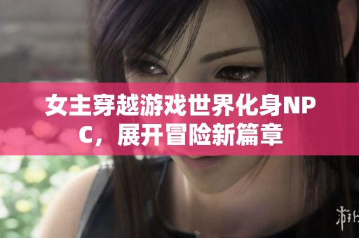 女主穿越游戏世界化身NPC，展开冒险新篇章