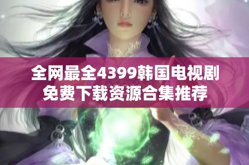 全网最全4399韩国电视剧免费下载资源合集推荐
