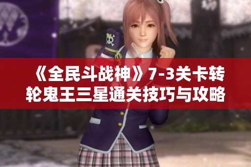 《全民斗战神》7-3关卡转轮鬼王三星通关技巧与攻略解析