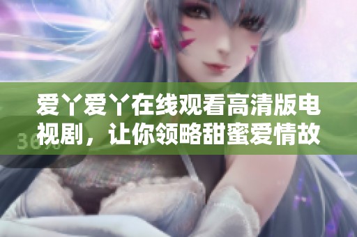 爱丫爱丫在线观看高清版电视剧，让你领略甜蜜爱情故事