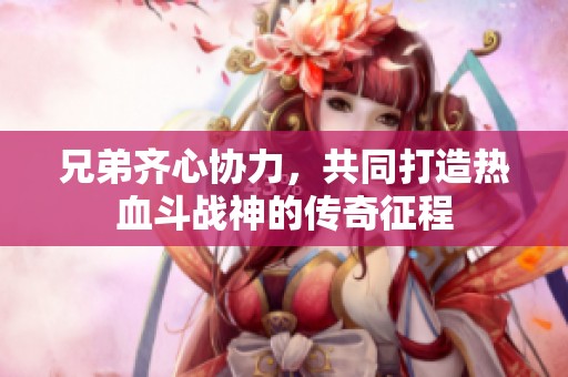 兄弟齐心协力，共同打造热血斗战神的传奇征程