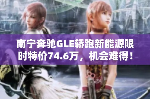 南宁奔驰GLE轿跑新能源限时特价74.6万，机会难得！