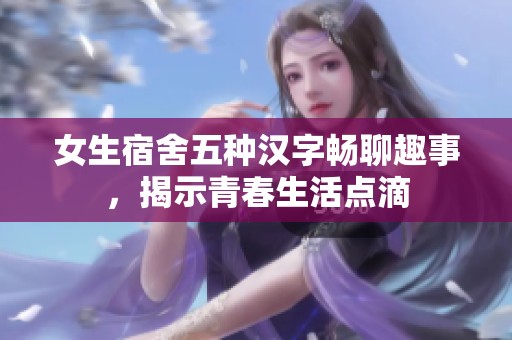 女生宿舍五种汉字畅聊趣事，揭示青春生活点滴