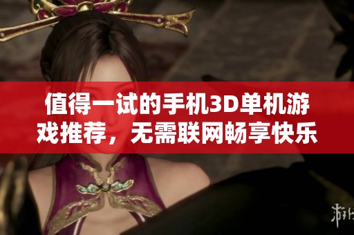 值得一试的手机3D单机游戏推荐，无需联网畅享快乐时光