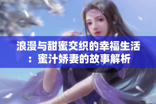 浪漫与甜蜜交织的幸福生活：蜜汁娇妻的故事解析