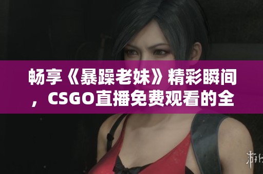畅享《暴躁老妹》精彩瞬间，CSGO直播免费观看的全新体验