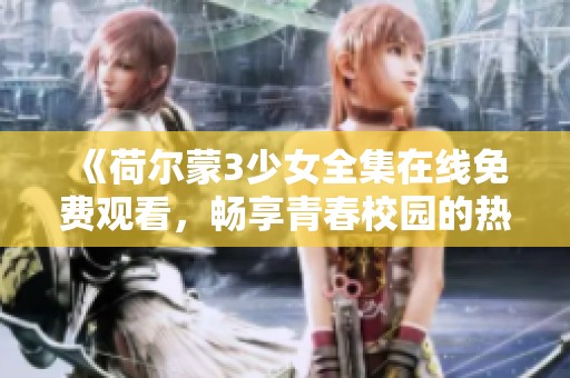 《荷尔蒙3少女全集在线免费观看，畅享青春校园的热血与追求》