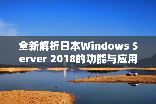 全新解析日本Windows Server 2018的功能与应用优势