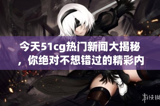 今天51cg热门新闻大揭秘，你绝对不想错过的精彩内容