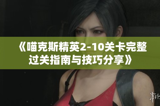 《喵克斯精英2-10关卡完整过关指南与技巧分享》