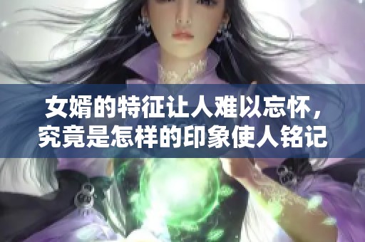 女婿的特征让人难以忘怀，究竟是怎样的印象使人铭记于心