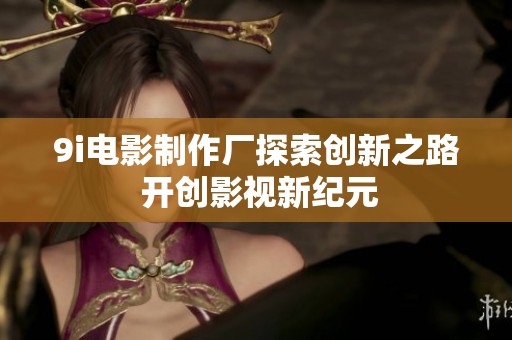 9i电影制作厂探索创新之路 开创影视新纪元
