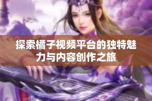 探索橘子视频平台的独特魅力与内容创作之旅