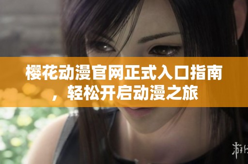 樱花动漫官网正式入口指南，轻松开启动漫之旅