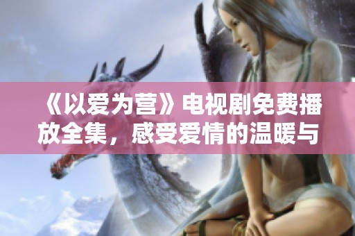 《以爱为营》电视剧免费播放全集，感受爱情的温暖与坚守