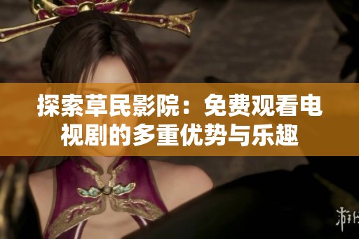 探索草民影院：免费观看电视剧的多重优势与乐趣