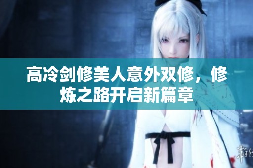 高冷剑修美人意外双修，修炼之路开启新篇章