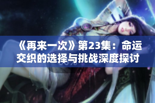 《再来一次》第23集：命运交织的选择与挑战深度探讨