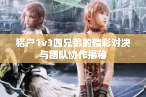 猎户1v3四兄弟的精彩对决与团队协作揭秘