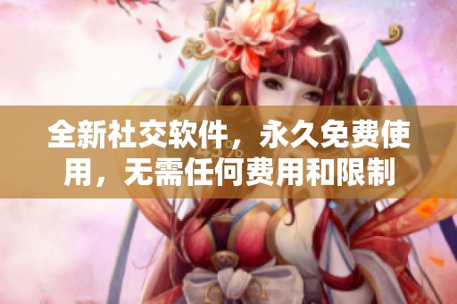 全新社交软件，永久免费使用，无需任何费用和限制