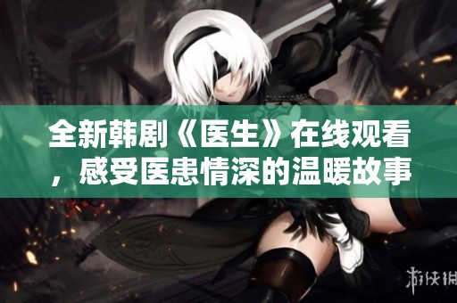 全新韩剧《医生》在线观看，感受医患情深的温暖故事