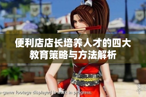 便利店店长培养人才的四大教育策略与方法解析