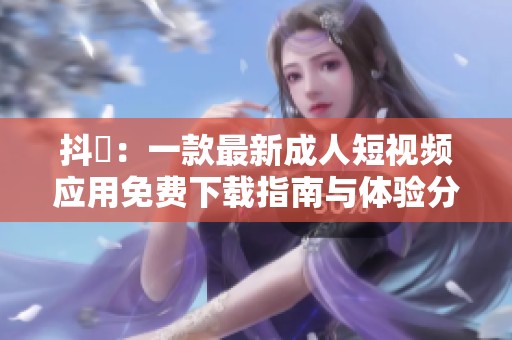 抖抈：一款最新成人短视频应用免费下载指南与体验分享
