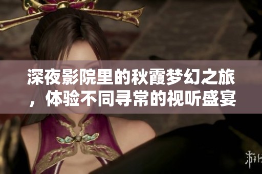 深夜影院里的秋霞梦幻之旅，体验不同寻常的视听盛宴