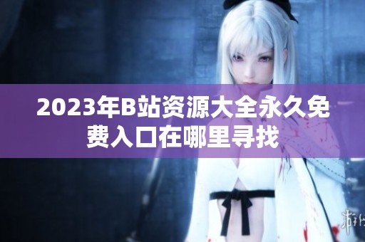 2023年B站资源大全永久免费入口在哪里寻找