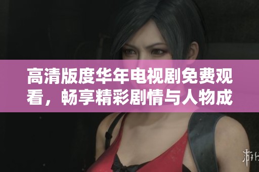 高清版度华年电视剧免费观看，畅享精彩剧情与人物成长