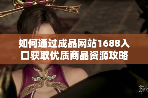 如何通过成品网站1688入口获取优质商品资源攻略